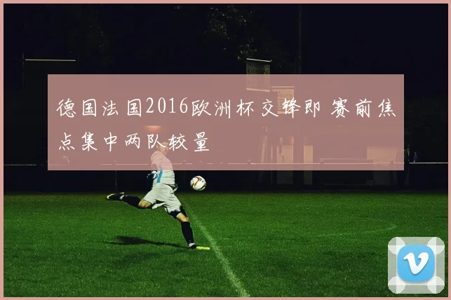 德国法国2016欧洲杯交锋即 赛前焦点集中两队较量