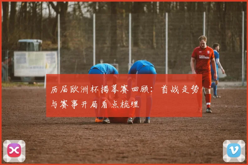 历届欧洲杯揭幕赛回顾：首战走势与赛事开局看点梳理