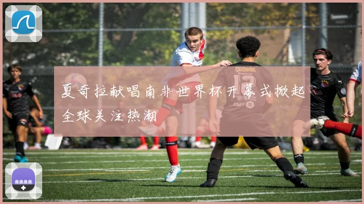 夏奇拉献唱南非世界杯开幕式掀起全球关注热潮