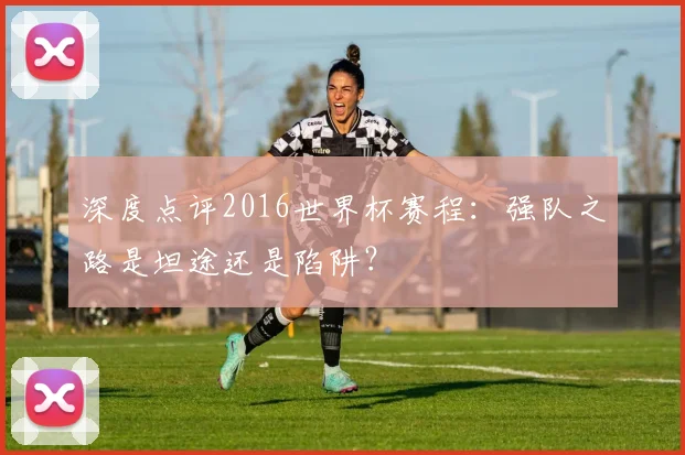 深度点评2016世界杯赛程：强队之路是坦途还是陷阱？