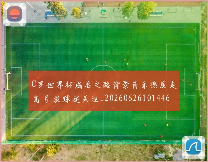 C罗世界杯成名之路背景音乐热度走高 引发球迷关注_20260626101446