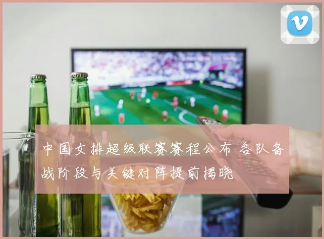 中国女排超级联赛赛程公布 各队备战阶段与关键对阵提前揭晓