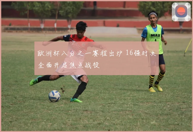 欧洲杯八分之一赛程出炉 16强对决全面开启焦点战役