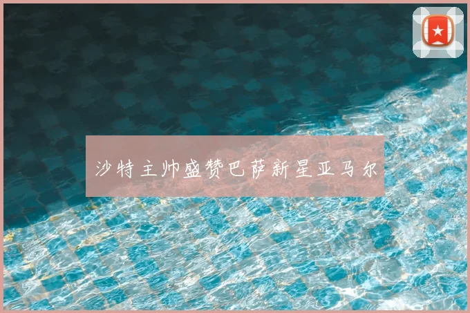 沙特主帅盛赞巴萨新星亚马尔