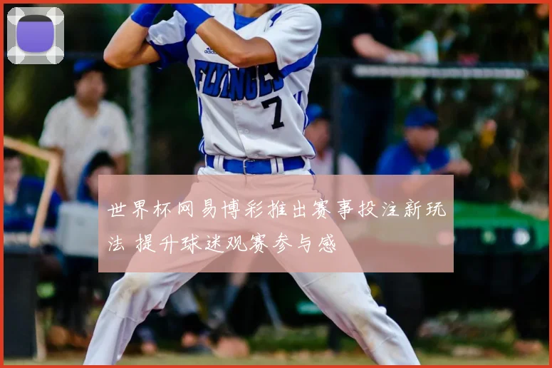 世界杯网易博彩推出赛事投注新玩法 提升球迷观赛参与感