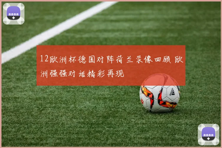 12欧洲杯德国对阵荷兰录像回顾 欧洲强强对话精彩再现