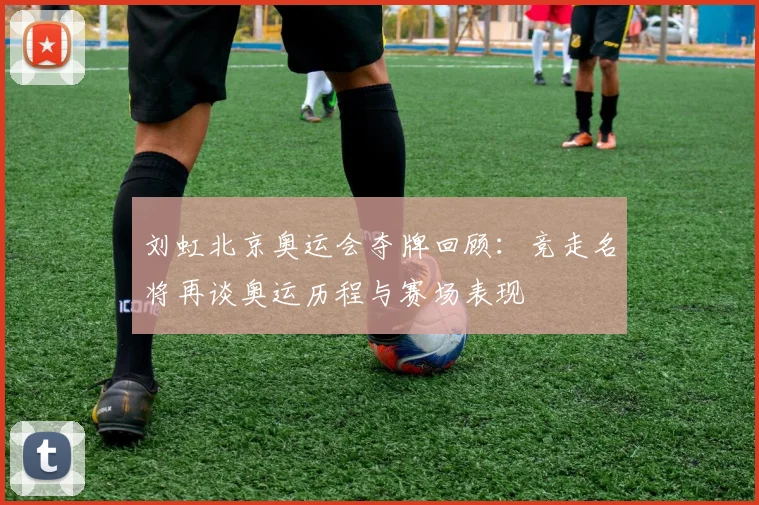刘虹北京奥运会夺牌回顾:竞走名将再谈奥运历程与赛场表现