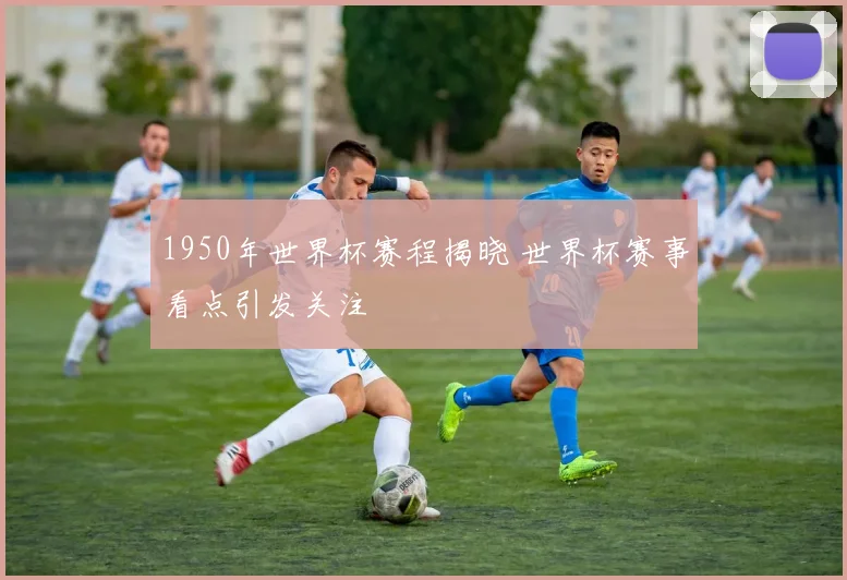 1950年世界杯赛程揭晓 世界杯赛事看点引发关注