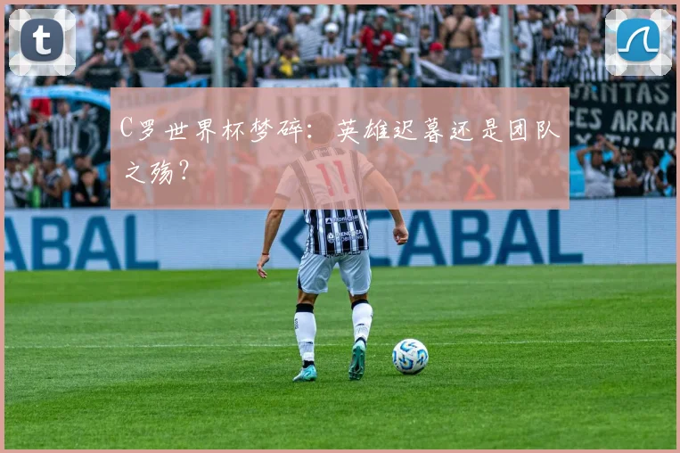 C罗世界杯梦碎：英雄迟暮还是团队之殇？