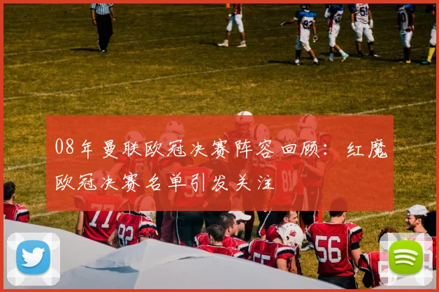 08年曼联欧冠决赛阵容回顾：红魔欧冠决赛名单引发关注