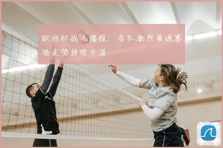 欧洲杯战况播报:各队激烈角逐赛场走势持续升温
