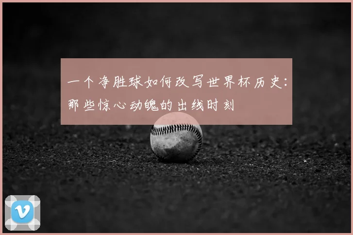 一个净胜球如何改写世界杯历史：那些惊心动魄的出线时刻