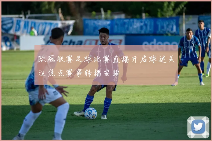 欧冠联赛足球比赛直播开启球迷关注焦点赛事转播安排