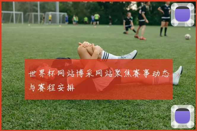 世界杯网站博采网站聚焦赛事动态与赛程安排