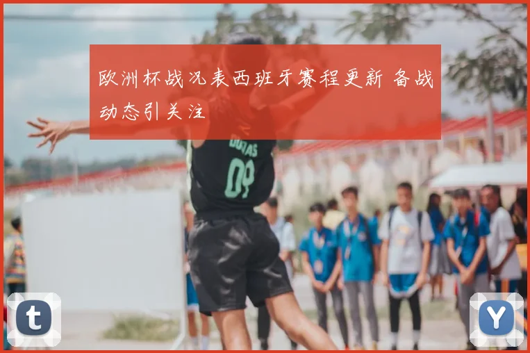 欧洲杯战况表西班牙赛程更新 备战动态引关注