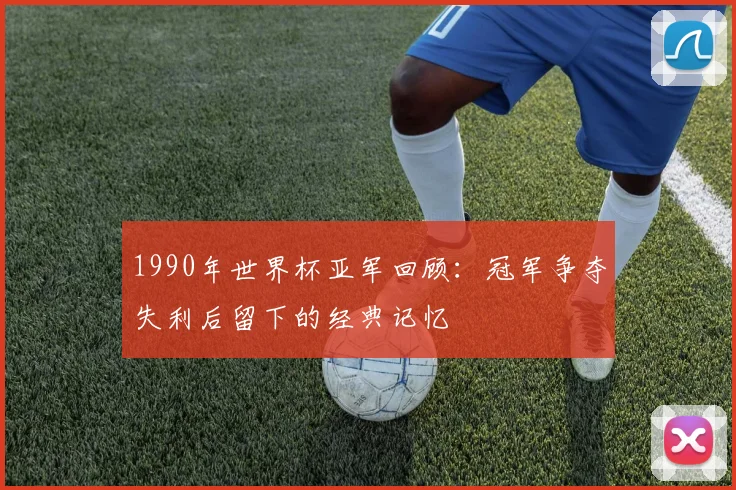 1990年世界杯亚军回顾：冠军争夺失利后留下的经典记忆