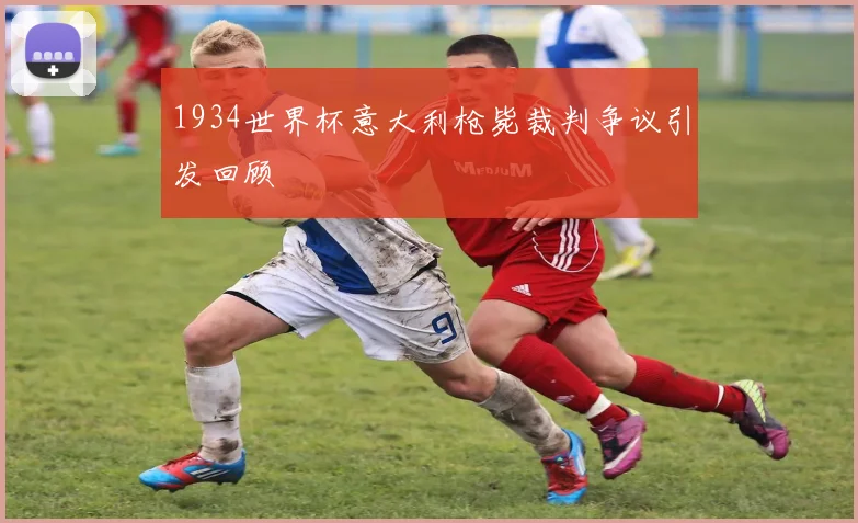 1934世界杯意大利枪毙裁判争议引发回顾