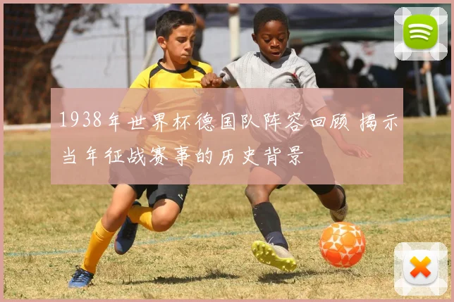 1938年世界杯德国队阵容回顾 揭示当年征战赛事的历史背景