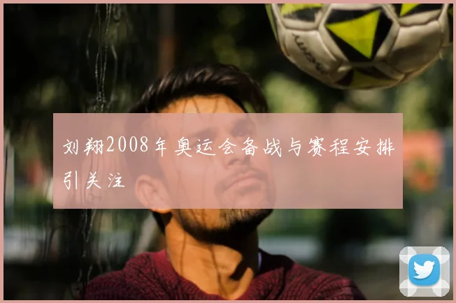 刘翔2008年奥运会备战与赛程安排引关注
