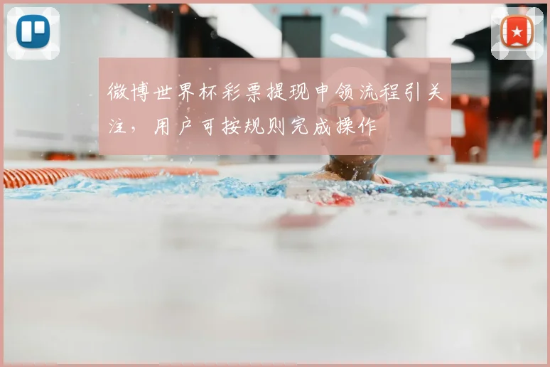 微博世界杯彩票提现申领流程引关注，用户可按规则完成操作