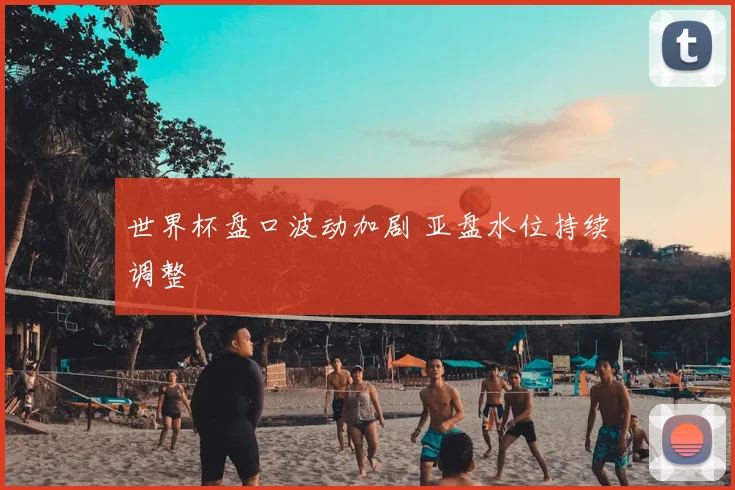 世界杯盘口波动加剧 亚盘水位持续调整