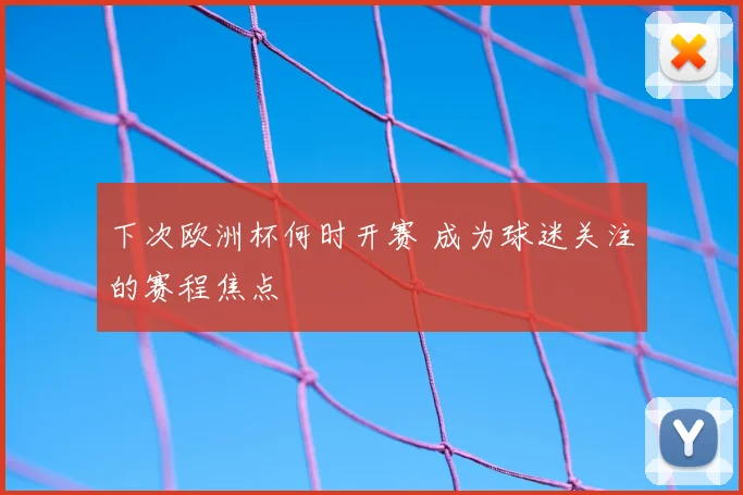 下次欧洲杯何时开赛 成为球迷关注的赛程焦点