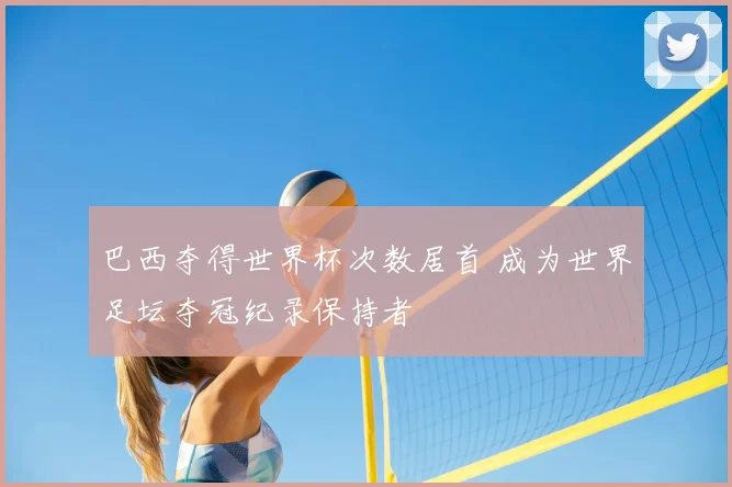 巴西夺得世界杯次数居首 成为世界足坛夺冠纪录保持者