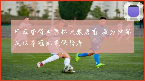 巴西夺得世界杯次数居首 成为世界足坛夺冠纪录保持者