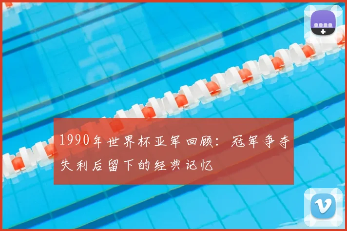 1990年世界杯亚军回顾：冠军争夺失利后留下的经典记忆