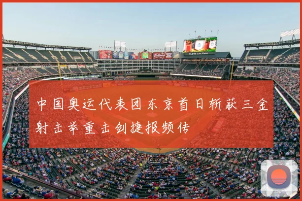 中国奥运代表团东京首日斩获三金射击举重击剑捷报频传
