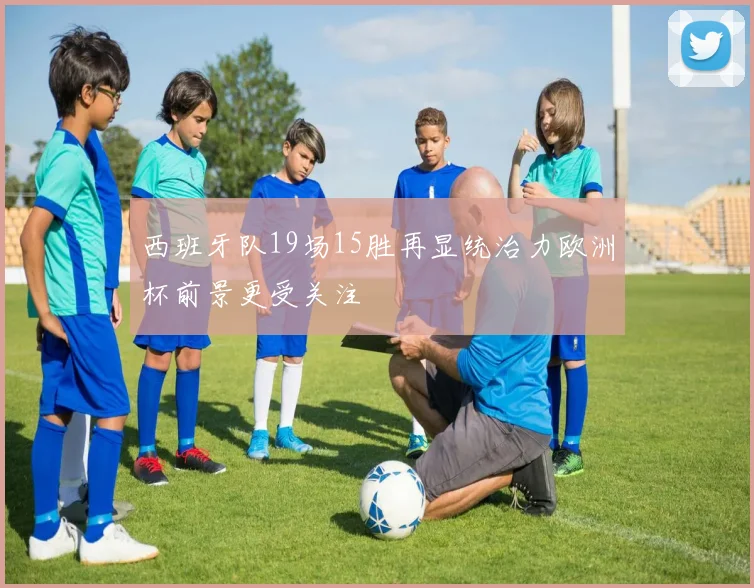 西班牙队19场15胜再显统治力欧洲杯前景更受关注