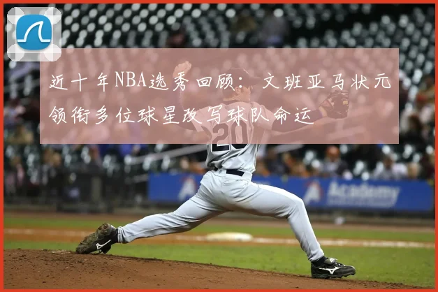 近十年NBA选秀回顾:文班亚马状元领衔多位球星改写球队命运