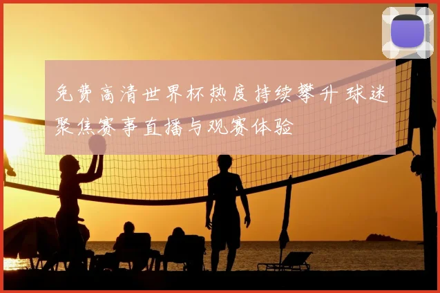 免费高清世界杯热度持续攀升 球迷聚焦赛事直播与观赛体验