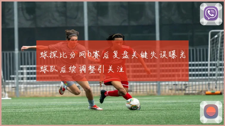 球探比分网b赛后复盘关键失误曝光球队后续调整引关注