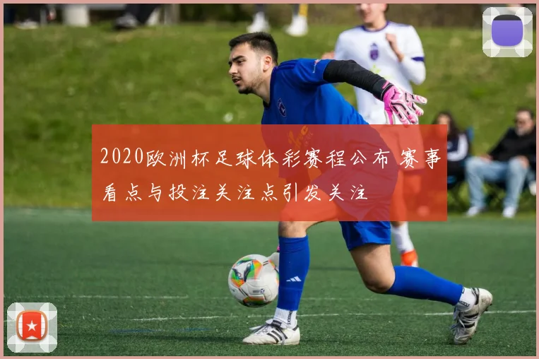 2020欧洲杯足球体彩赛程公布 赛事看点与投注关注点引发关注