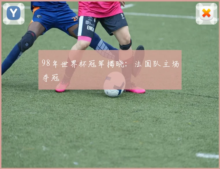 98年世界杯冠军揭晓:法国队主场夺冠