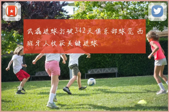 武磊进球打破342天俱乐部球荒 西班牙人收获关键进球