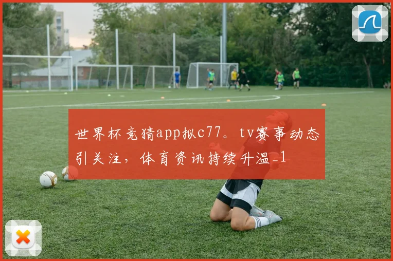 世界杯竞猜app拟c77。tv赛事动态引关注，体育资讯持续升温_1