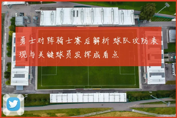 勇士对阵骑士赛后解析 球队攻防表现与关键球员发挥成看点