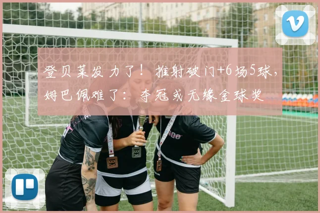 登贝莱发力了!推射破门+6场5球,姆巴佩难了:夺冠或无缘金球奖