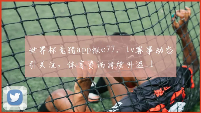 世界杯竞猜app拟c77。tv赛事动态引关注，体育资讯持续升温_1