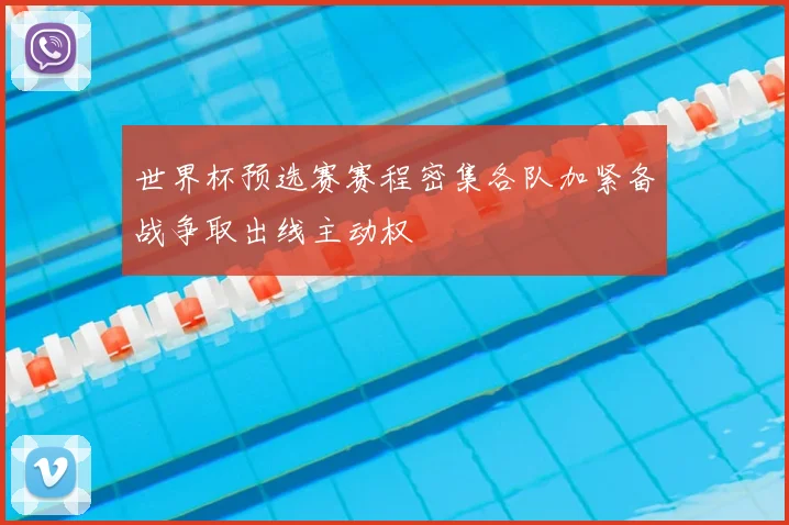 世界杯预选赛赛程密集各队加紧备战争取出线主动权