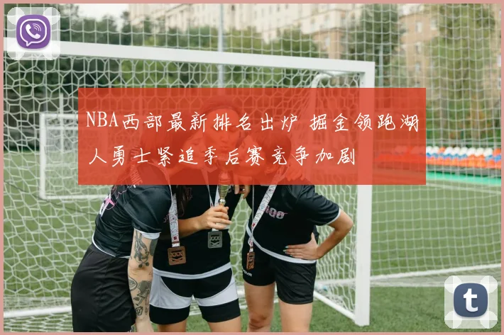 NBA西部最新排名出炉 掘金领跑湖人勇士紧追季后赛竞争加剧
