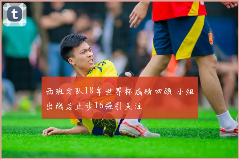 西班牙队18年世界杯成绩回顾 小组出线后止步16强引关注