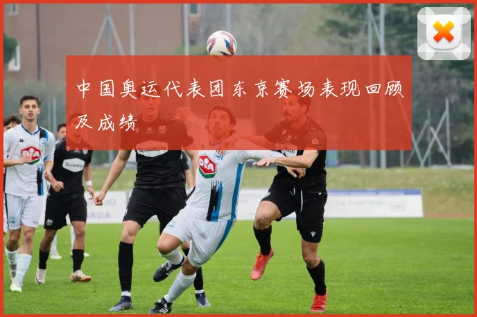 中国奥运代表团东京赛场表现回顾及成绩
