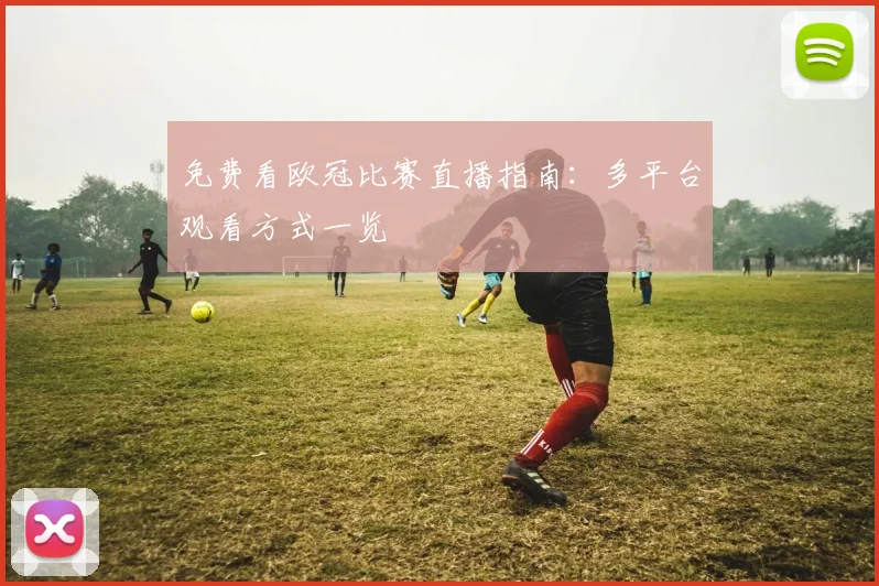 免费看欧冠比赛直播指南：多平台观看方式一览