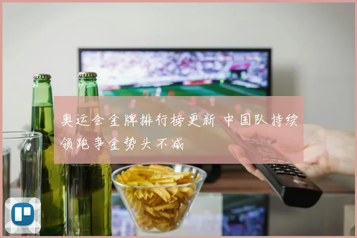 奥运会金牌排行榜更新 中国队持续领跑争金势头不减