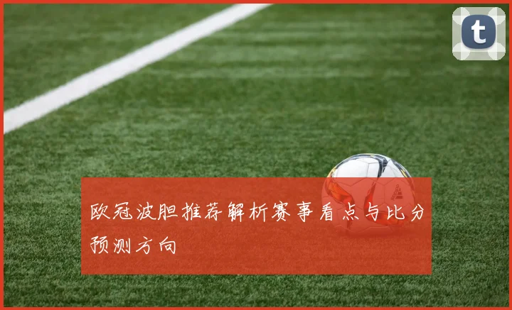 欧冠波胆推荐解析赛事看点与比分预测方向
