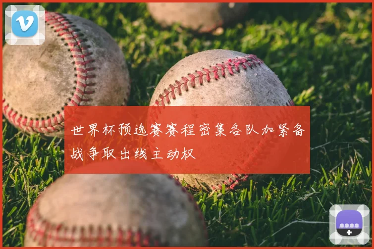 世界杯预选赛赛程密集各队加紧备战争取出线主动权